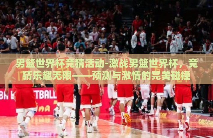 男篮世界杯竞猜活动-激战男篮世界杯，竞猜乐趣无限——预测与激情的完美碰撞