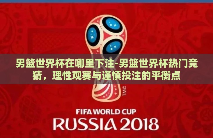 男篮世界杯在哪里下注-男篮世界杯热门竞猜，理性观赛与谨慎投注的平衡点