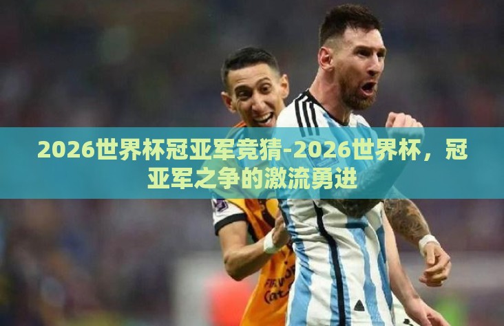 2026世界杯冠亚军竞猜-2026世界杯，冠亚军之争的激流勇进