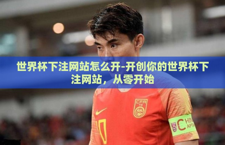 世界杯下注网站怎么开-开创你的世界杯下注网站，从零开始