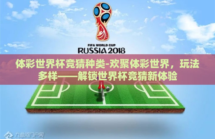 体彩世界杯竞猜种类-欢聚体彩世界，玩法多样——解锁世界杯竞猜新体验