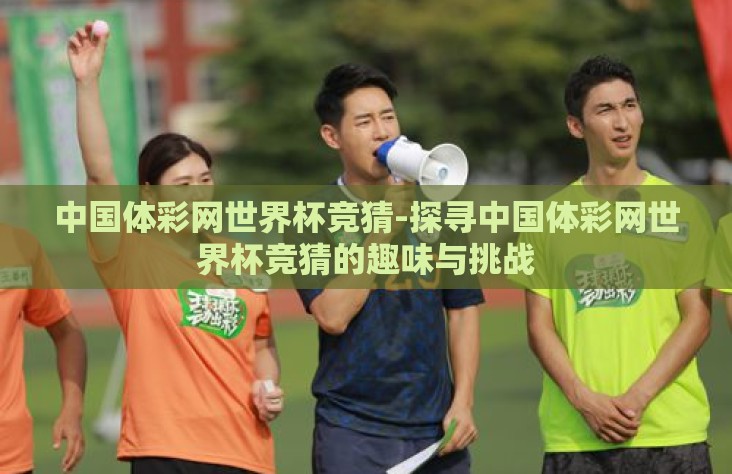 中国体彩网世界杯竞猜-探寻中国体彩网世界杯竞猜的趣味与挑战