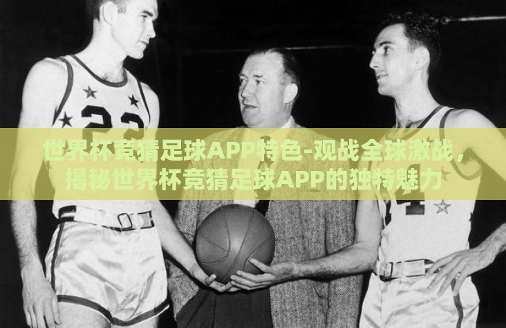 世界杯竞猜足球APP特色-观战全球激战，揭秘世界杯竞猜足球APP的独特魅力