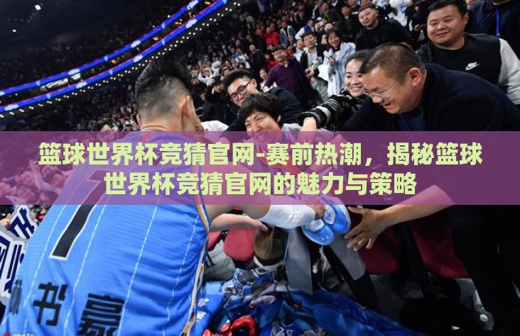 篮球世界杯竞猜官网-赛前热潮，揭秘篮球世界杯竞猜官网的魅力与策略