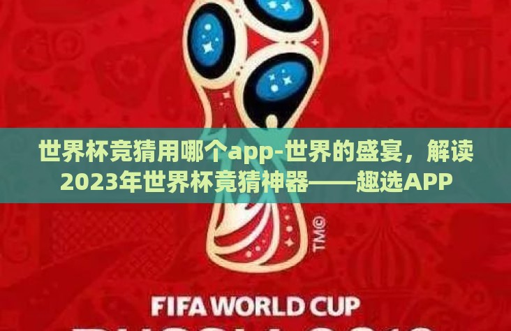 世界杯竞猜用哪个app-世界的盛宴，解读2023年世界杯竟猜神器——趣选APP