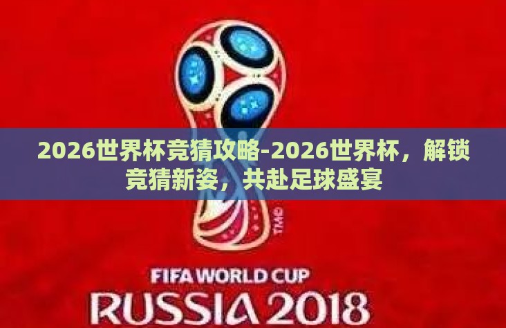 2026世界杯竞猜攻略-2026世界杯，解锁竞猜新姿，共赴足球盛宴