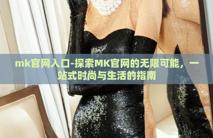 mk官网入口-探索MK官网的无限可能，一站式时尚与生活的指南