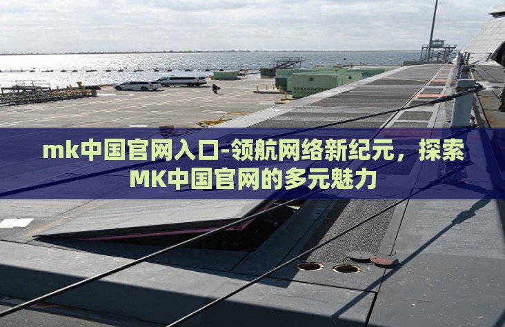 mk中国官网入口-领航网络新纪元，探索MK中国官网的多元魅力
