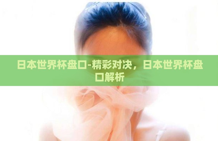 日本世界杯盘口-精彩对决,日本世界杯盘口解析 日本世界杯盘口-精彩对决,日本世界杯盘口解析
