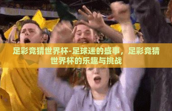 足彩竞猜世界杯-足球迷的盛事,足彩竞猜世界杯的乐趣与挑战 足彩竞猜世界杯-足球迷的盛事,足彩竞猜世界杯的乐趣与挑战