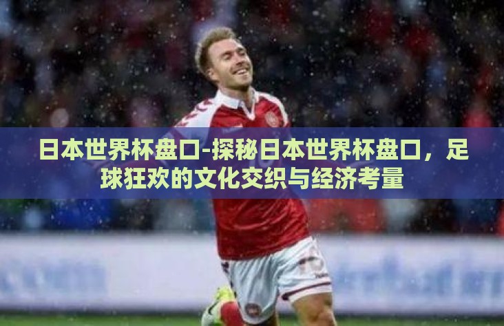 日本世界杯盘口-探秘日本世界杯盘口，足球狂欢的文化交织与经济考量