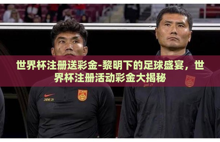 世界杯注册送彩金-黎明下的足球盛宴,世界杯注册活动彩金大揭秘 世界杯注册送彩金-黎明下的足球盛宴,世界杯注册活动彩金大揭秘