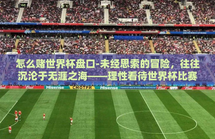 怎么赌世界杯盘口-未经思索的冒险,往往沉沦于无涯之海——理性看待世界杯比赛中投注与娱乐风气 怎么赌世界杯盘口-未经思索的冒险,往往沉沦于无涯之海——理性看待世界杯比赛中投注与娱乐风气